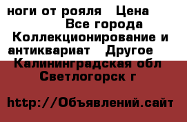 ноги от рояля › Цена ­ 19 000 - Все города Коллекционирование и антиквариат » Другое   . Калининградская обл.,Светлогорск г.